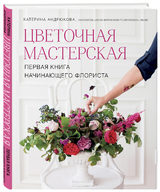 Катерина Андрюкова: «Цветочная мастерская. Первая книга начинающего флориста»